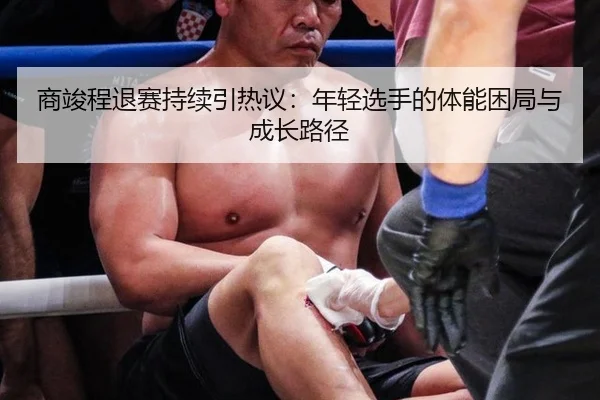 商竣程退赛持续引热议：年轻选手的体能困局与成长路径