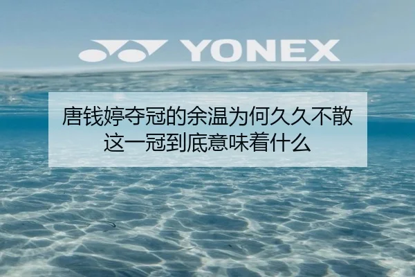 唐钱婷夺冠的余温为何久久不散 这一冠到底意味着什么